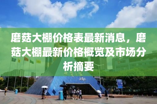 磨菇大棚價格表最新消息，磨菇大棚最新價格概覽及市場分析摘要