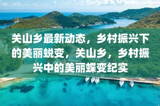 關(guān)山鄉(xiāng)最新動(dòng)態(tài)，鄉(xiāng)村振興下的美麗蛻變，關(guān)山鄉(xiāng)，鄉(xiāng)村振興中的美麗蝶變紀(jì)實(shí)