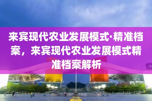 來賓現(xiàn)代農(nóng)業(yè)發(fā)展模式·精準檔案，來賓現(xiàn)代農(nóng)業(yè)發(fā)展模式精準檔案解析