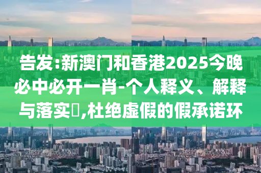 告發:新澳門和香港2025今晚必中必開一肖-個人釋義、解釋與落實?,杜絕虛假的假承諾環