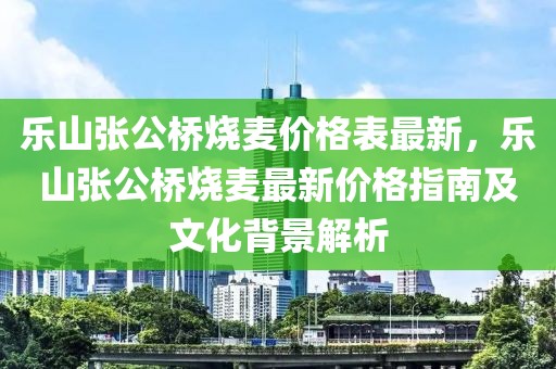 樂山張公橋燒麥價格表最新，樂山張公橋燒麥最新價格指南及文化背景解析