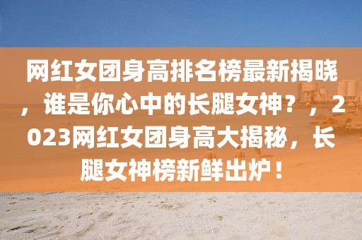 網紅女團身高排名榜最新揭曉，誰是你心中的長腿女神？，2023網紅女團身高大揭秘，長腿女神榜新鮮出爐！