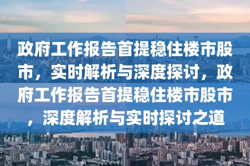 政府工作報告首提穩(wěn)住樓市股市，實(shí)時解析與深度探討，政府工作報告首提穩(wěn)住樓市股市，深度解析與實(shí)時探討之道