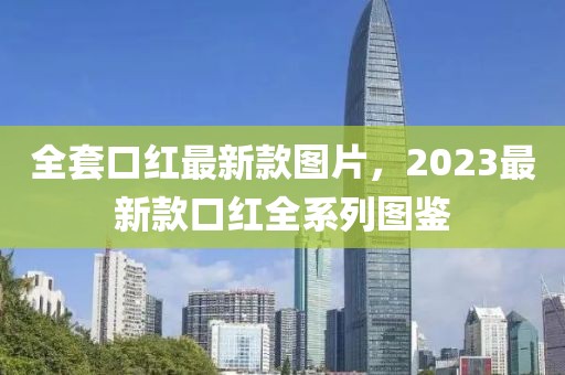 全套口紅最新款圖片，2023最新款口紅全系列圖鑒