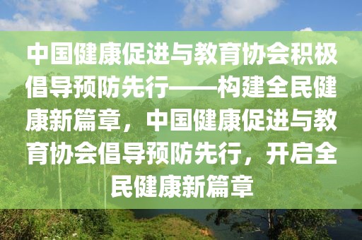 中國健康促進(jìn)與教育協(xié)會積極倡導(dǎo)預(yù)防先行——構(gòu)建全民健康新篇章，中國健康促進(jìn)與教育協(xié)會倡導(dǎo)預(yù)防先行，開啟全民健康新篇章