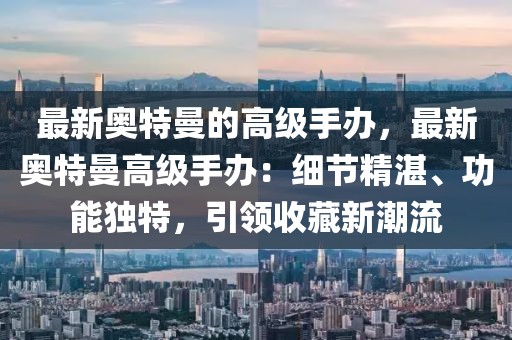 最新奧特曼的高級手辦，最新奧特曼高級手辦：細節精湛、功能獨特，引領收藏新潮流