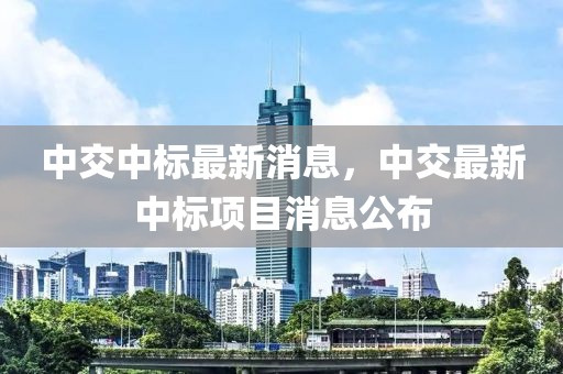 中交中標最新消息，中交最新中標項目消息公布