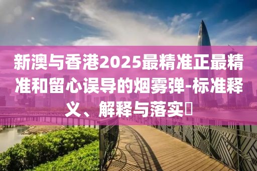 新澳與香港2025最精準正最精準和留心誤導的煙霧彈-標準釋義、解釋與落實?