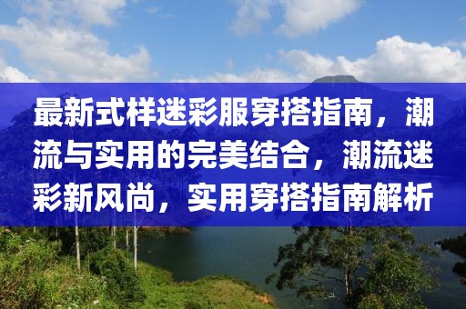 最新式樣迷彩服穿搭指南，潮流與實用的完美結合，潮流迷彩新風尚，實用穿搭指南解析