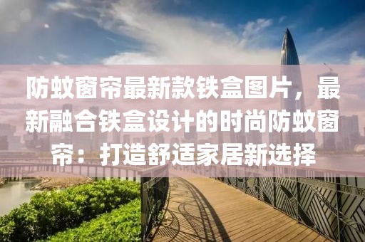 防蚊窗簾最新款鐵盒圖片，最新融合鐵盒設(shè)計的時尚防蚊窗簾：打造舒適家居新選擇