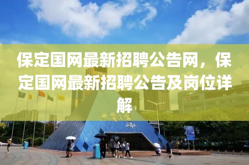 保定國網(wǎng)最新招聘公告網(wǎng)，保定國網(wǎng)最新招聘公告及崗位詳解