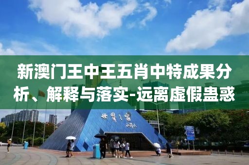 新澳門王中王五肖中特成果分析、解釋與落實-遠離虛假蠱惑