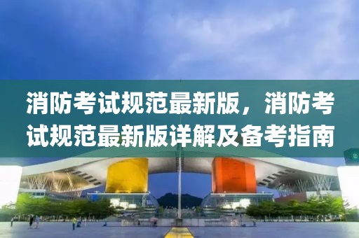 消防考試規范最新版，消防考試規范最新版詳解及備考指南