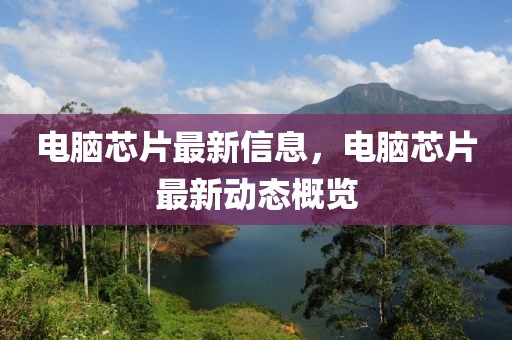 電腦芯片最新信息，電腦芯片最新動態(tài)概覽