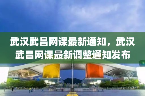 武漢武昌網課最新通知，武漢武昌網課最新調整通知發布