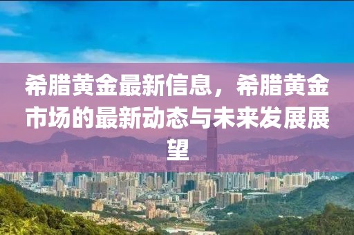 希臘黃金最新信息，希臘黃金市場的最新動態(tài)與未來發(fā)展展望