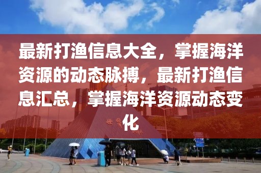 最新打漁信息大全，掌握海洋資源的動態(tài)脈搏，最新打漁信息匯總，掌握海洋資源動態(tài)變化