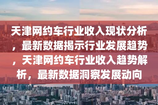 天津網約車行業收入現狀分析，最新數據揭示行業發展趨勢，天津網約車行業收入趨勢解析，最新數據洞察發展動向