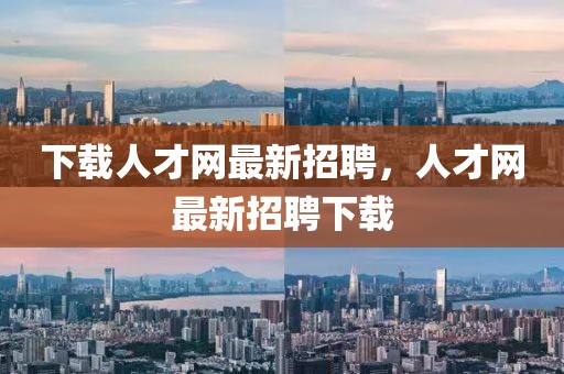 下載人才網(wǎng)最新招聘，人才網(wǎng)最新招聘下載