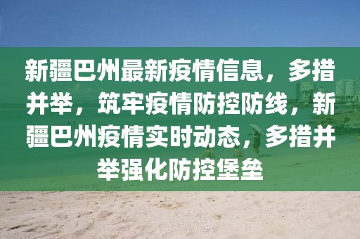 新疆巴州最新疫情信息，多措并舉，筑牢疫情防控防線，新疆巴州疫情實時動態(tài)，多措并舉強化防控堡壘