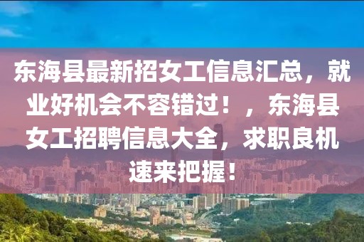 東海縣最新招女工信息匯總，就業(yè)好機(jī)會(huì)不容錯(cuò)過！，東海縣女工招聘信息大全，求職良機(jī)速來把握！