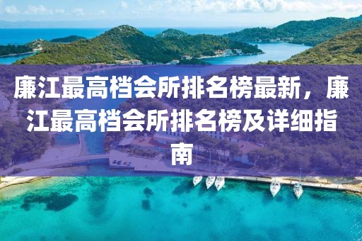 廉江最高檔會所排名榜最新，廉江最高檔會所排名榜及詳細指南