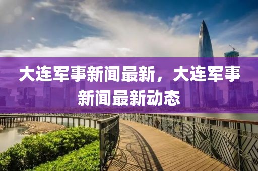 大連軍事新聞最新，大連軍事新聞最新動態(tài)