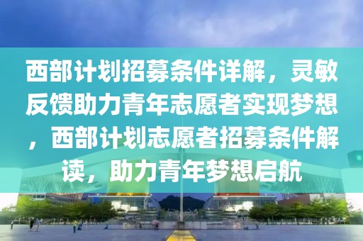 西部計劃招募條件詳解，靈敏反饋助力青年志愿者實現夢想，西部計劃志愿者招募條件解讀，助力青年夢想啟航