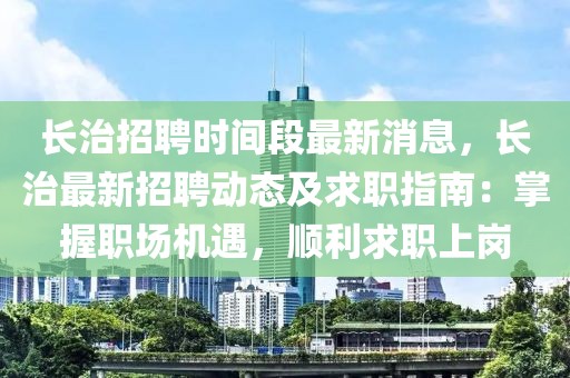長治招聘時間段最新消息，長治最新招聘動態及求職指南：掌握職場機遇，順利求職上崗