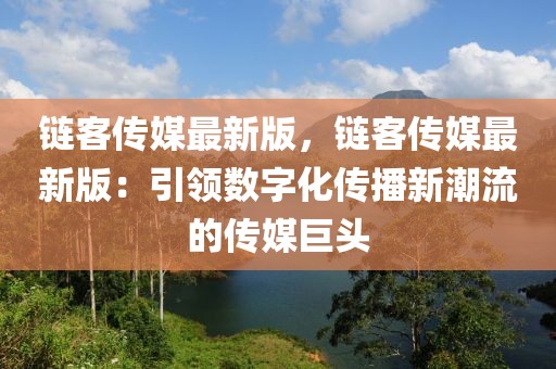 鏈客傳媒最新版，鏈客傳媒最新版：引領(lǐng)數(shù)字化傳播新潮流的傳媒巨頭