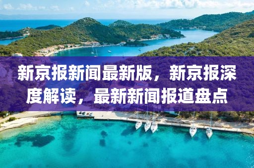 新京報新聞最新版，新京報深度解讀，最新新聞報道盤點