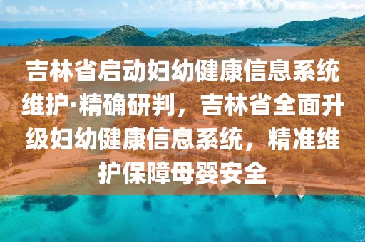 吉林省啟動婦幼健康信息系統維護·精確研判，吉林省全面升級婦幼健康信息系統，精準維護保障母嬰安全