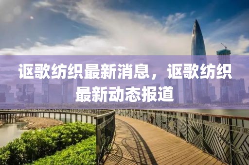謳歌紡織最新消息，謳歌紡織最新動態(tài)報(bào)道