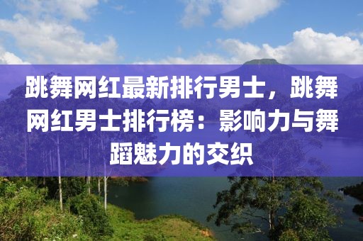 跳舞網紅最新排行男士，跳舞網紅男士排行榜：影響力與舞蹈魅力的交織