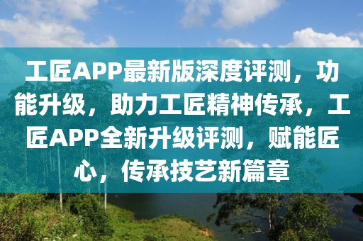 工匠APP最新版深度評測，功能升級，助力工匠精神傳承，工匠APP全新升級評測，賦能匠心，傳承技藝新篇章