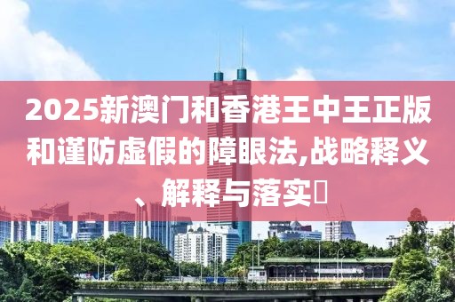 2025新澳門和香港王中王正版和謹防虛假的障眼法,戰略釋義、解釋與落實?
