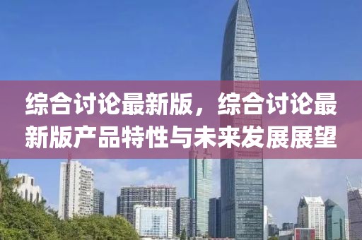 綜合討論最新版，綜合討論最新版產品特性與未來發展展望