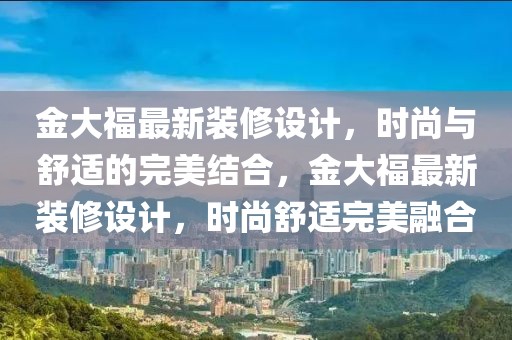金大福最新裝修設計，時尚與舒適的完美結合，金大福最新裝修設計，時尚舒適完美融合