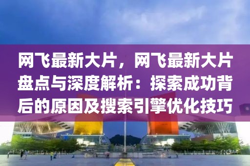 網飛最新大片，網飛最新大片盤點與深度解析：探索成功背后的原因及搜索引擎優化技巧