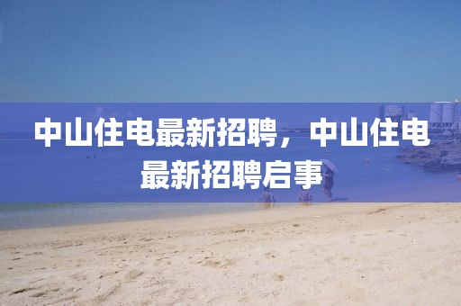 中山住電最新招聘，中山住電最新招聘啟事