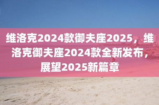 維洛克2024款御夫座2025，維洛克御夫座2024款全新發布，展望2025新篇章