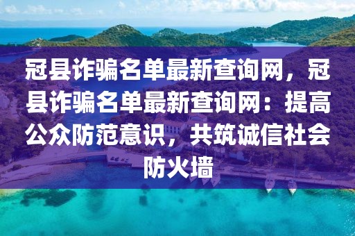 冠縣詐騙名單最新查詢網，冠縣詐騙名單最新查詢網：提高公眾防范意識，共筑誠信社會防火墻