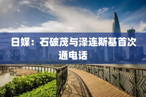 日媒：石破茂與澤連斯基首次通電話