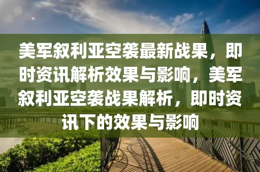美軍敘利亞空襲最新戰果，即時資訊解析效果與影響，美軍敘利亞空襲戰果解析，即時資訊下的效果與影響