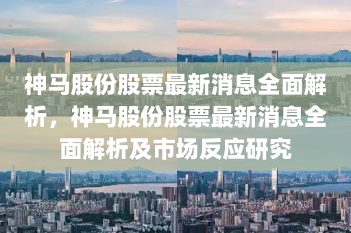 神馬股份股票最新消息全面解析，神馬股份股票最新消息全面解析及市場反應研究