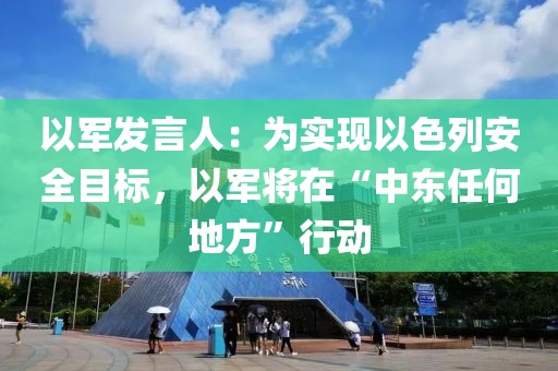 以軍發(fā)言人：為實(shí)現(xiàn)以色列安全目標(biāo)，以軍將在“中東任何地方”行動(dòng)