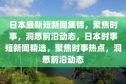 日本最新短新聞集錦，聚焦時事，洞悉前沿動態(tài)，日本時事短新聞精選，聚焦時事熱點，洞悉前沿動態(tài)