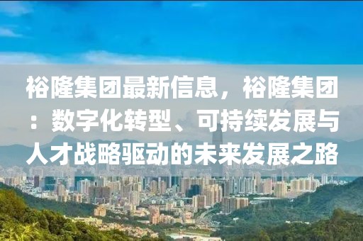 裕隆集團最新信息，裕隆集團：數(shù)字化轉型、可持續(xù)發(fā)展與人才戰(zhàn)略驅動的未來發(fā)展之路