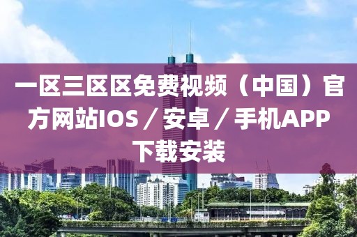 一區三區區免費視頻（中國）官方網站IOS／安卓／手機APP下載安裝