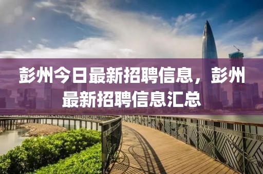 彭州今日最新招聘信息，彭州最新招聘信息匯總